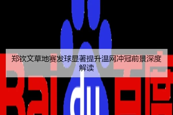 郑钦文草地赛发球显著提升温网冲冠前景深度解读