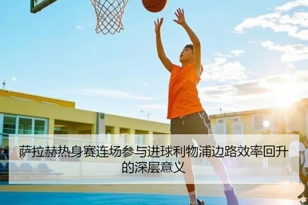 萨拉赫热身赛连场参与进球利物浦边路效率回升的深层意义